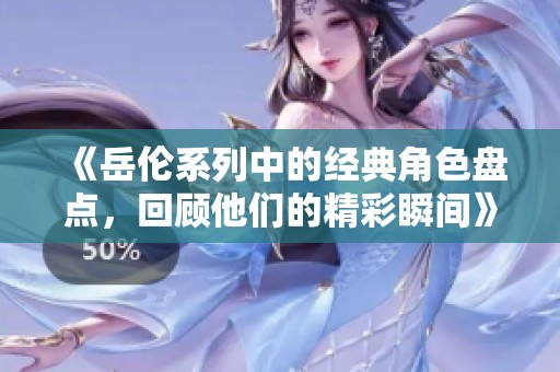 《岳伦系列中的经典角色盘点，回顾他们的精彩瞬间》