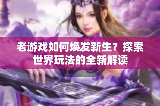 老游戏如何焕发新生？探索世界玩法的全新解读