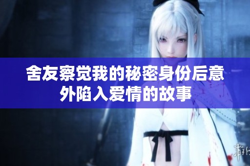 舍友察觉我的秘密身份后意外陷入爱情的故事