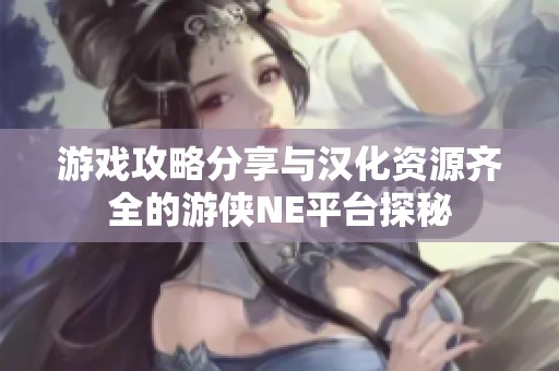 游戏攻略分享与汉化资源齐全的游侠NE平台探秘 游戏攻略分享与汉化资源齐全的游侠NE平台探秘