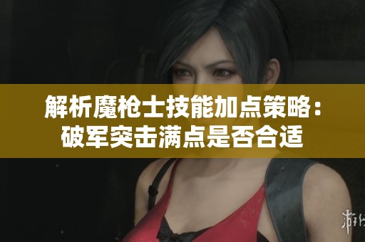 解析魔枪士技能加点策略：破军突击满点是否合适