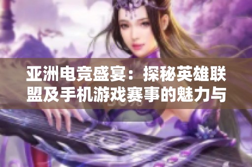 亚洲电竞盛宴：探秘英雄联盟及手机游戏赛事的魅力与未来