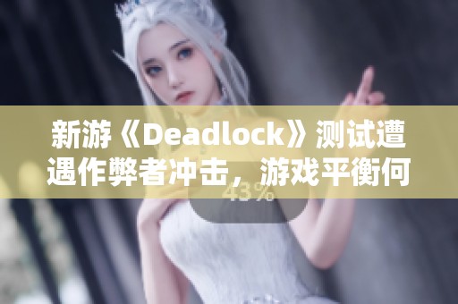 新游《Deadlock》测试遭遇作弊者冲击，游戏平衡何去何从