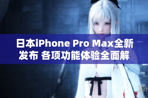 日本iPhone Pro Max全新发布 各项功能体验全面解析
