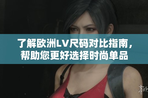 了解欧洲LV尺码对比指南，帮助您更好选择时尚单品
