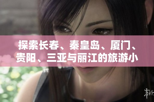 探索长春、秦皇岛、厦门、贵阳、三亚与丽江的旅游小知识与问答解读