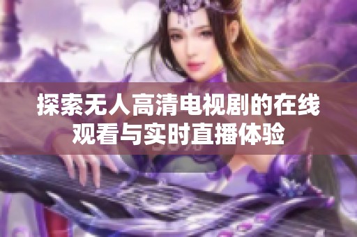 探索无人高清电视剧的在线观看与实时直播体验