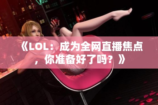 《LOL：成为全网直播焦点，你准备好了吗？》