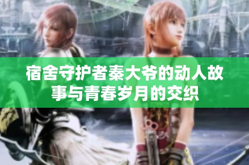 宿舍守护者秦大爷的动人故事与青春岁月的交织