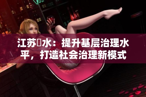 江苏氾水：提升基层治理水平，打造社会治理新模式