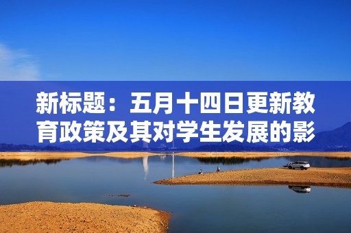 新标题：五月十四日更新教育政策及其对学生发展的影响分析