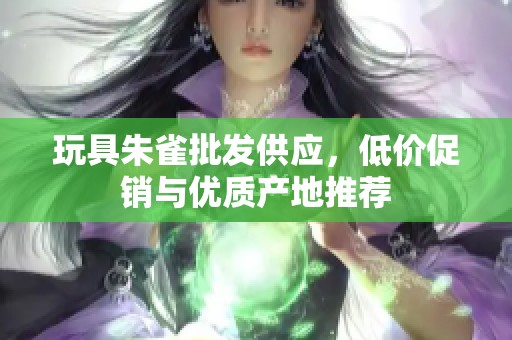 玩具朱雀批发供应，低价促销与优质产地推荐