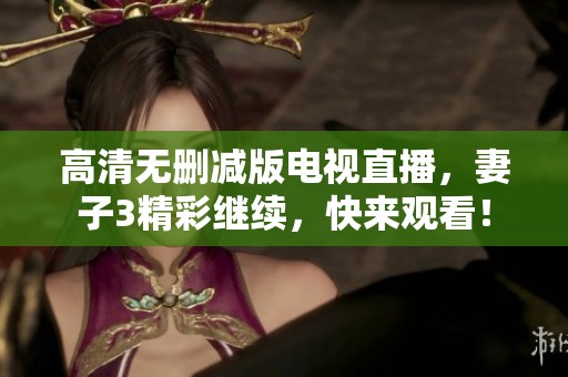 高清无删减版电视直播，妻子3精彩继续，快来观看！
