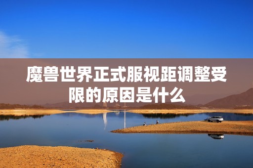 魔兽世界正式服视距调整受限的原因是什么