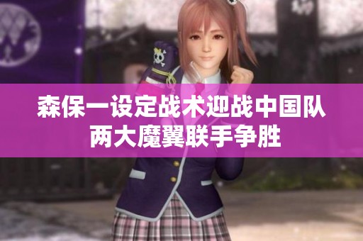 森保一设定战术迎战中国队 两大魔翼联手争胜