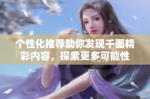 个性化推荐助你发现千面精彩内容，探索更多可能性