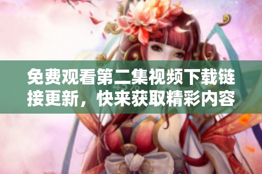 免费观看第二集视频下载链接更新，快来获取精彩内容！