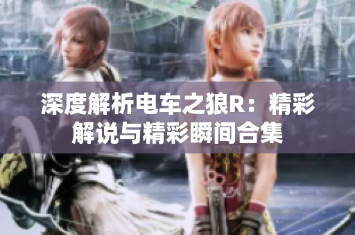 深度解析电车之狼R：精彩解说与精彩瞬间合集