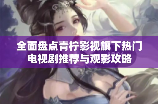 全面盘点青柠影视旗下热门电视剧推荐与观影攻略