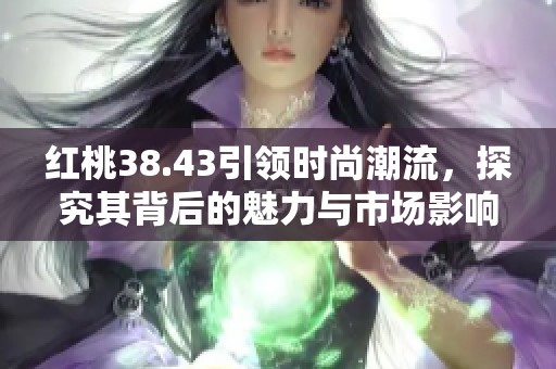 红桃38.43引领时尚潮流，探究其背后的魅力与市场影响
