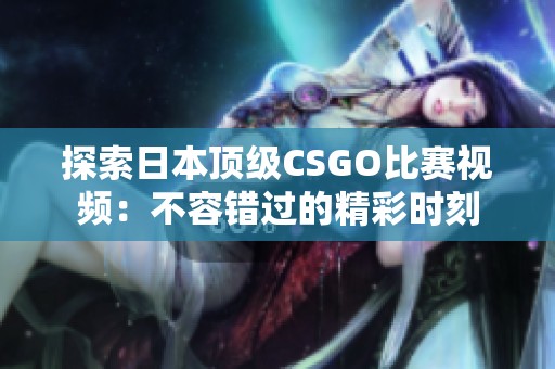 探索日本顶级CSGO比赛视频：不容错过的精彩时刻