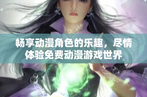 畅享动漫角色的乐趣，尽情体验免费动漫游戏世界