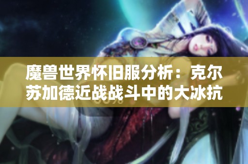 魔兽世界怀旧服分析：克尔苏加德近战战斗中的大冰抗时机探讨