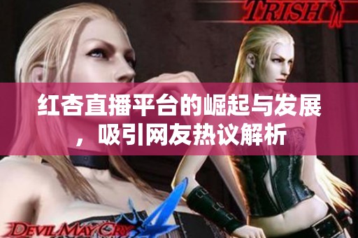 红杏直播平台的崛起与发展，吸引网友热议解析