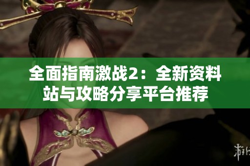 全面指南激战2：全新资料站与攻略分享平台推荐