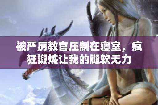 被严厉教官压制在寝室，疯狂锻炼让我的腿软无力
