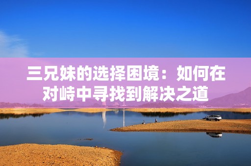 三兄妹的选择困境：如何在对峙中寻找到解决之道