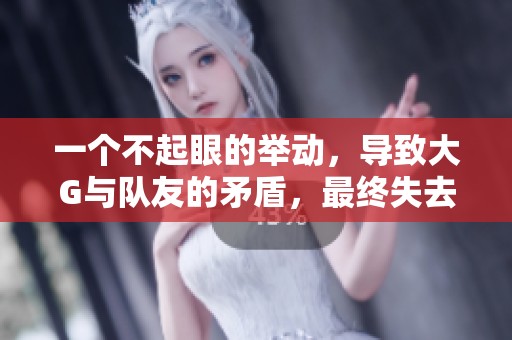 一个不起眼的举动，导致大G与队友的矛盾，最终失去四个赞！