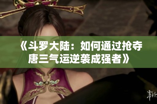 《斗罗大陆：如何通过抢夺唐三气运逆袭成强者》