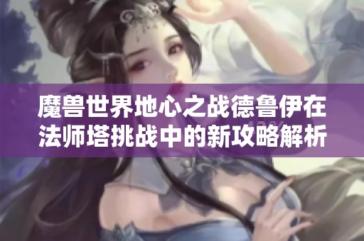 魔兽世界地心之战德鲁伊在法师塔挑战中的新攻略解析