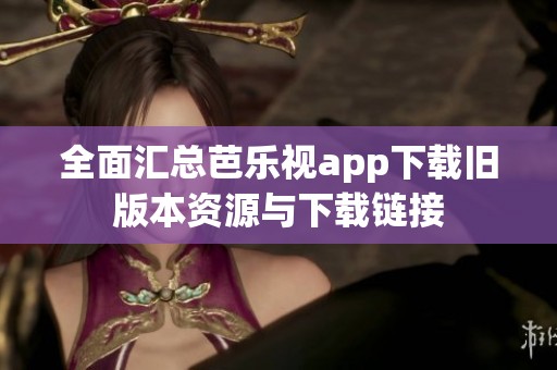 全面汇总芭乐视app下载旧版本资源与下载链接