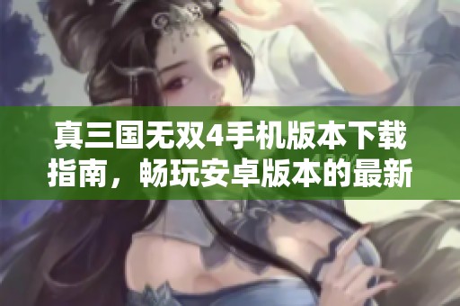 真三国无双4手机版本下载指南，畅玩安卓版本的最新体验