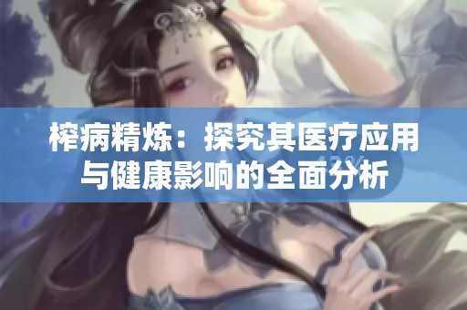 榨病精炼：探究其医疗应用与健康影响的全面分析