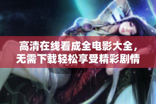 高清在线看成全电影大全，无需下载轻松享受精彩剧情