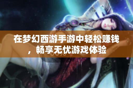 在梦幻西游手游中轻松赚钱，畅享无忧游戏体验