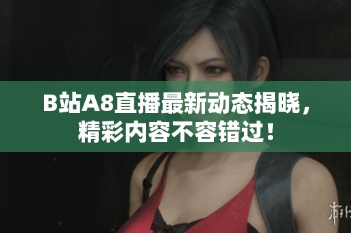 B站A8直播最新动态揭晓，精彩内容不容错过！