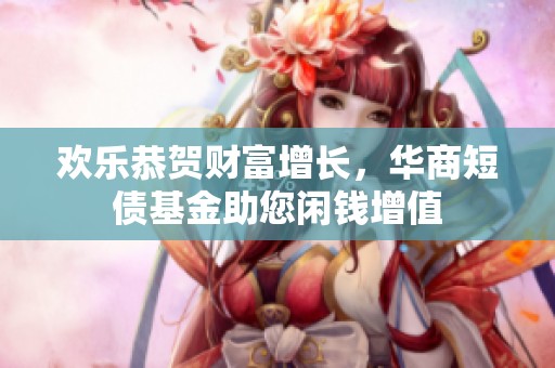 欢乐恭贺财富增长，华商短债基金助您闲钱增值