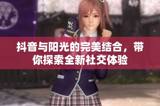 抖音与阳光的完美结合，带你探索全新社交体验