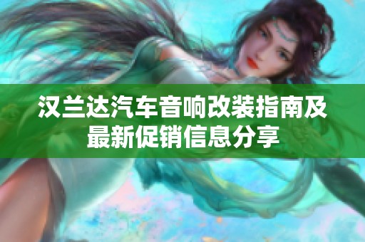 汉兰达汽车音响改装指南及最新促销信息分享