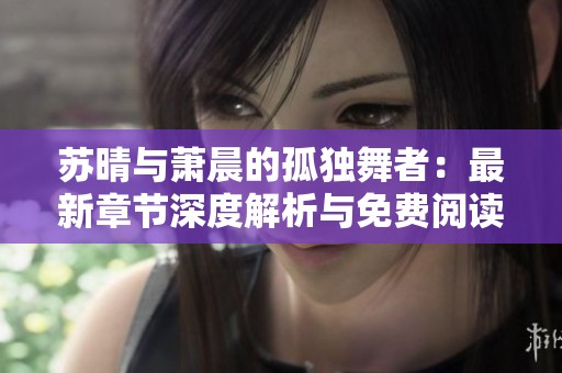 苏晴与萧晨的孤独舞者：最新章节深度解析与免费阅读推荐