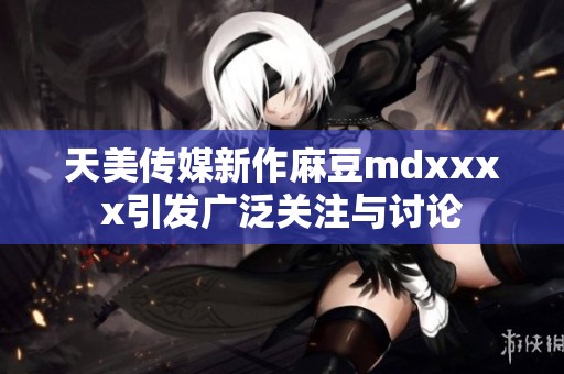 天美传媒新作麻豆mdxxxx引发广泛关注与讨论