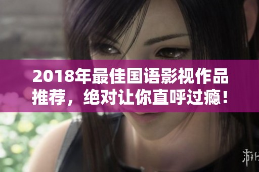 2018年最佳国语影视作品推荐，绝对让你直呼过瘾！