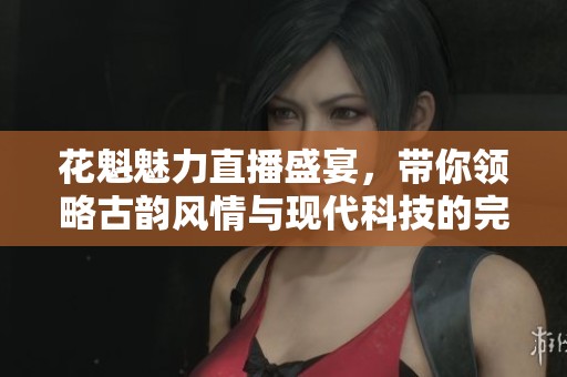 花魁魅力直播盛宴，带你领略古韵风情与现代科技的完美结合