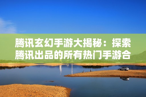 腾讯玄幻手游大揭秘：探索腾讯出品的所有热门手游合集