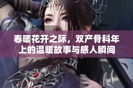春暖花开之际，双产骨科年上的温暖故事与感人瞬间