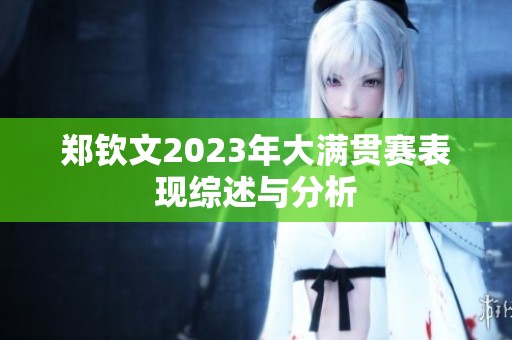 郑钦文2023年大满贯赛表现综述与分析